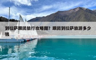 到拉薩跟團(tuán)旅行攻略圖？跟團(tuán)到拉薩旅游多少錢