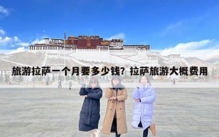旅游拉薩一個月要多少錢？拉薩旅游大概費用
