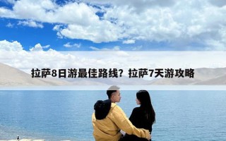 拉薩8日游最佳路線？拉薩7天游攻略
