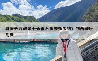 暑假去西藏呆十天差不多要多少錢？到西藏玩幾天