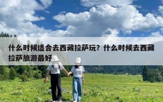 什么時候適合去西藏拉薩玩？什么時候去西藏拉薩旅游最好