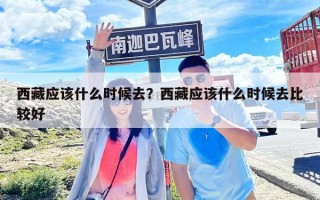 西藏應該什么時候去？西藏應該什么時候去比較好