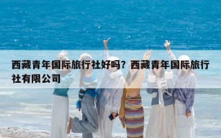 西藏青年國際旅行社好嗎？西藏青年國際旅行社有限公司