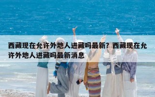 西藏現在允許外地人進藏嗎最新？西藏現在允許外地人進藏嗎最新消息