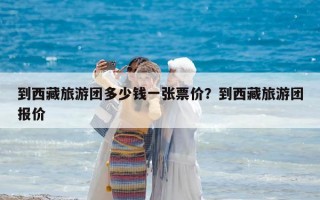 到西藏旅游團(tuán)多少錢(qián)一張票價(jià)？到西藏旅游團(tuán)報(bào)價(jià)