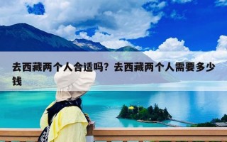 去西藏兩個人合適嗎？去西藏兩個人需要多少錢