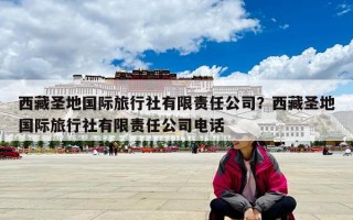 西藏圣地國(guó)際旅行社有限責(zé)任公司？西藏圣地國(guó)際旅行社有限責(zé)任公司電話