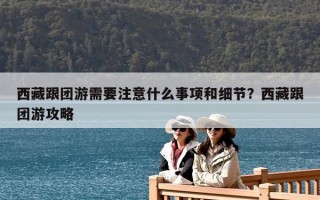 西藏跟團(tuán)游需要注意什么事項和細(xì)節(jié)？西藏跟團(tuán)游攻略