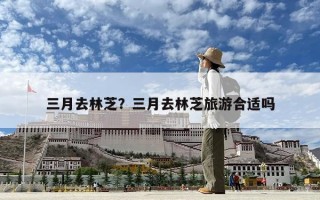 三月去林芝？三月去林芝旅游合適嗎