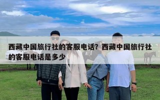 西藏中國旅行社的客服電話？西藏中國旅行社的客服電話是多少