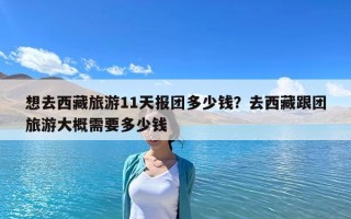 想去西藏旅游11天報(bào)團(tuán)多少錢？去西藏跟團(tuán)旅游大概需要多少錢