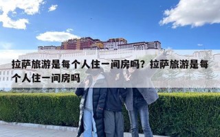 拉薩旅游是每個人住一間房嗎？拉薩旅游是每個人住一間房嗎