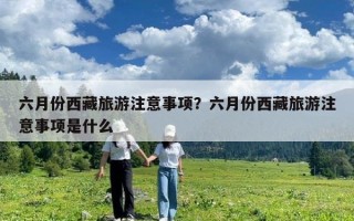 六月份西藏旅游注意事項？六月份西藏旅游注意事項是什么