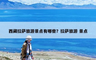 西藏拉薩旅游景點有哪些？拉薩旅游 景點