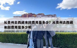 從貴州去西藏來回費用是多少？從貴州去西藏來回費用是多少呢