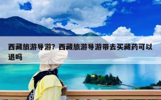 西藏旅游導(dǎo)游？西藏旅游導(dǎo)游帶去買藏藥可以退嗎