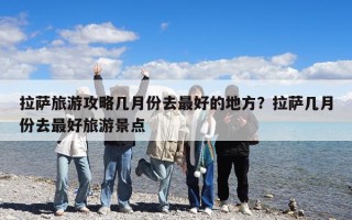 拉薩旅游攻略幾月份去最好的地方？拉薩幾月份去最好旅游景點(diǎn)