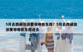 5月去西藏旅游要帶哪些東西？5月去西藏旅游要帶哪些東西進去