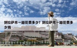 到拉薩市一趟花費多少？到拉薩市一趟花費多少錢