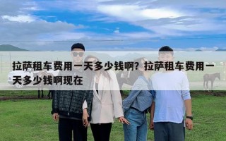 拉薩租車費用一天多少錢啊？拉薩租車費用一天多少錢啊現在