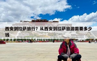 西安到拉薩旅行？從西安到拉薩旅游需要多少錢