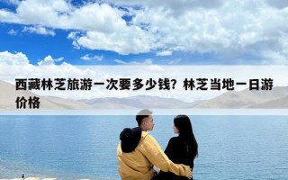 西藏林芝旅游一次要多少錢？林芝當地一日游價格