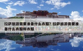 拉薩旅游需要準備什么衣服？拉薩旅游需要準備什么衣服和衣服