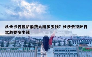 從長沙去拉薩消費大概多少錢？長沙去拉薩自駕游要多少錢