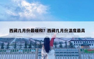 西藏幾月份最暖和？西藏幾月份溫度最高