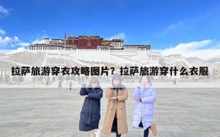 拉薩旅游穿衣攻略圖片？拉薩旅游穿什么衣服