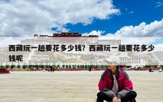 西藏玩一趟要花多少錢？西藏玩一趟要花多少錢呢