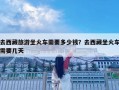去西藏旅游坐火車需要多少錢？去西藏坐火車需要幾天