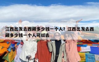 江西出發去西藏多少錢一個人？江西出發去西藏多少錢一個人可以去