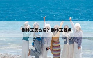 到林芝怎么玩？到林芝景點