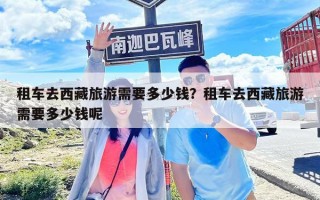 租車去西藏旅游需要多少錢？租車去西藏旅游需要多少錢呢