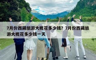 7月份西藏旅游大概花多少錢？7月份西藏旅游大概花多少錢一天