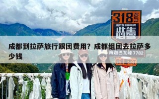 成都到拉薩旅行跟團費用？成都組團去拉薩多少錢