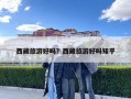 西藏旅游好嗎？西藏旅游好嗎知乎