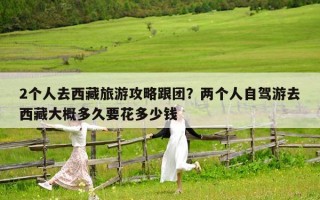 2個人去西藏旅游攻略跟團？兩個人自駕游去西藏大概多久要花多少錢