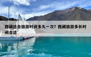 西藏適合旅游時(shí)間多久一次？西藏旅游多長(zhǎng)時(shí)間合適