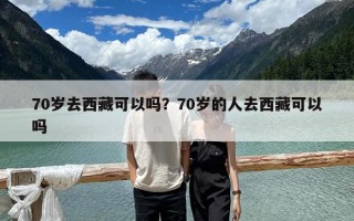 70歲去西藏可以嗎？70歲的人去西藏可以嗎