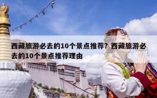 西藏旅游必去的10個景點推薦？西藏旅游必去的10個景點推薦理由