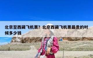 北京至西藏飛機票？北京西藏飛機票最貴的時候多少錢