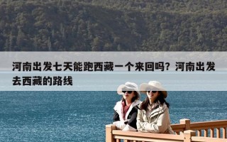 河南出發七天能跑西藏一個來回嗎？河南出發去西藏的路線