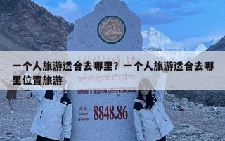 一個人旅游適合去哪里？一個人旅游適合去哪里位置旅游
