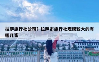 拉薩旅行社公司？拉薩市旅行社規模較大的有哪幾家