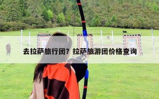 去拉薩旅行團(tuán)？拉薩旅游團(tuán)價(jià)格查詢(xún)