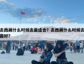 去西藏什么時候去最適合？去西藏什么時候去最好?