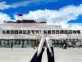 長(zhǎng)春到西藏旅游專列？長(zhǎng)春到西藏旅游攻略