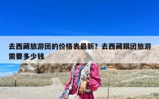 去西藏旅游團(tuán)的價(jià)格表最新？去西藏跟團(tuán)旅游需要多少錢